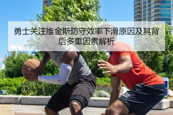 勇士关注维金斯防守效率下滑原因及其背后多重因素解析