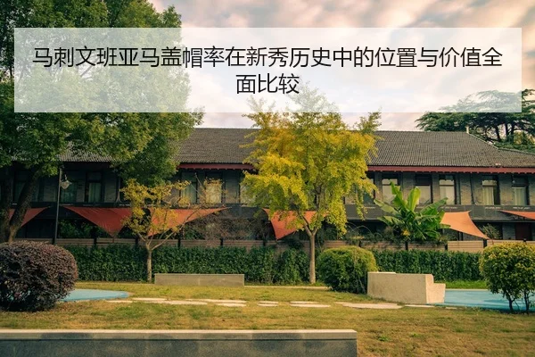 马刺文班亚马盖帽率在新秀历史中的位置与价值全面比较