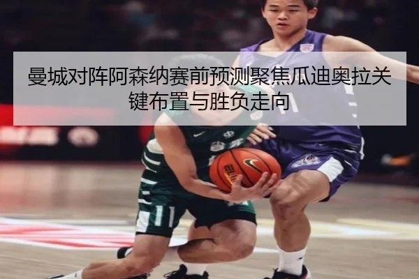 曼城对阵阿森纳赛前预测聚焦瓜迪奥拉关键布置与胜负走向