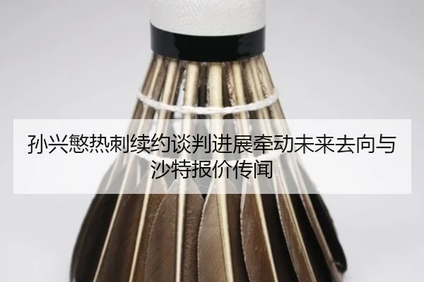 孙兴慜热刺续约谈判进展牵动未来去向与沙特报价传闻
