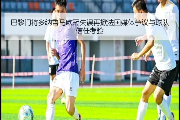 巴黎门将多纳鲁马欧冠失误再掀法国媒体争议与球队信任考验