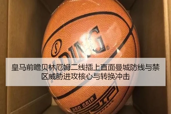 皇马前瞻贝林厄姆二线插上直面曼城防线与禁区威胁进攻核心与转换冲击