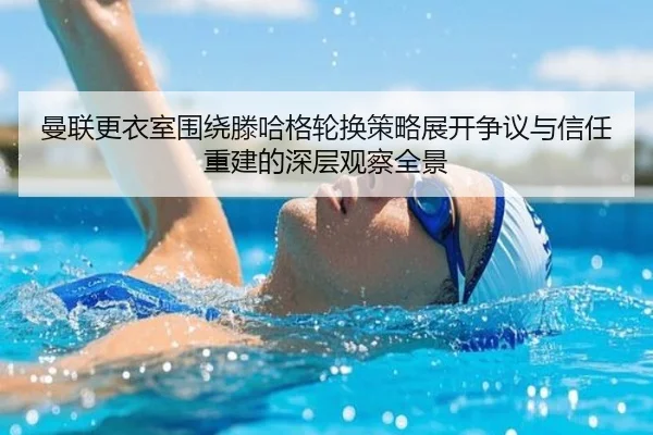 曼联更衣室围绕滕哈格轮换策略展开争议与信任重建的深层观察全景