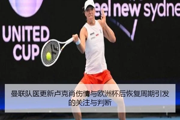 曼联队医更新卢克肖伤情与欧洲杯后恢复周期引发的关注与判断