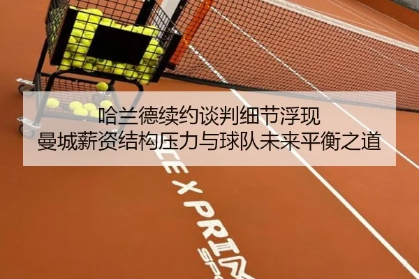 哈兰德续约谈判细节浮现 曼城薪资结构压力与球队未来平衡之道