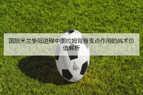 国际米兰争冠进程中图拉姆背身支点作用的战术价值解析