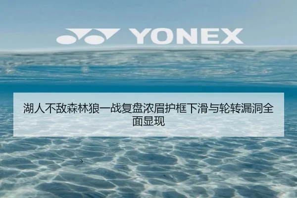 湖人不敌森林狼一战复盘浓眉护框下滑与轮转漏洞全面显现