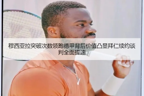 穆西亚拉突破次数领跑德甲背后价值凸显拜仁续约谈判全面提速